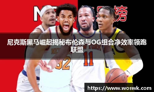 尼克斯黑马崛起揭秘布伦森与OG组合净效率领跑联盟