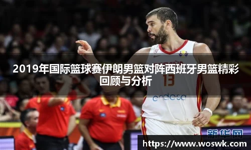 2019年国际篮球赛伊朗男篮对阵西班牙男篮精彩回顾与分析